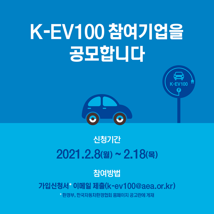 K-EV100 참여기업을 공모합니다.
신청기간: 2021.2.8(월)~2.18(목)
참여방법: 가입신청서* 이메일 제출(k-ev100 @ aea.or.kr)
*환경부, 한국자동차환경협회 홈페이지 공고란에 게재