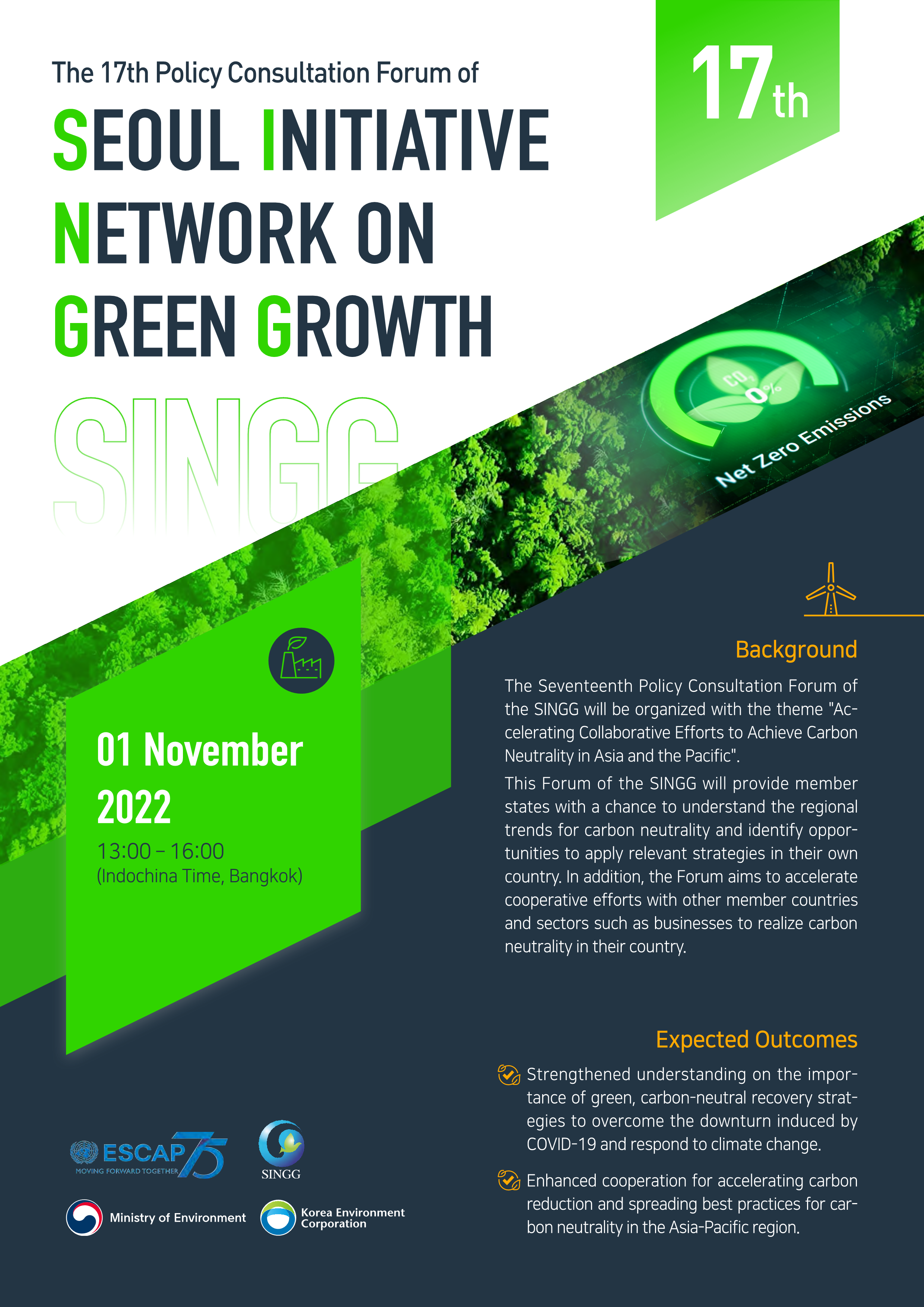 The 17th Policy Consultation Forum of SEOUL INITIATIVE  NETWORK ON  GREEN GROWTH 17th SINGG Net Zero Emissions 01 November  2022 13:00 ? 16:00 (Indochina Time, Bangkok) Background The Seventeenth Policy Consultation Forum of  the SINGG will be organized with the theme 