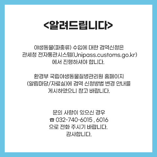 야생동물(파충류) 수입에 대한 검역신청은 관세청 전자통관시스템(Unipass.customs.go.kr)에서 진행하셔야 합니다. 환경부 국립야생동물질병관리원 홈페이지(알림마당/자료실)에 검역 신청방법 변경 안내를 게시하였으니 참고 바랍니다.
문의 사항이 있으신 경우 032-740-6015, 6016으로 전화 주시기 바랍니다. 감사합니다.