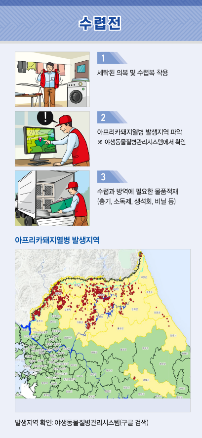 수렵전 1.세탁된 의복 및 수렵복 착용 2.아프리카돼지열병 발생지역 파악※야생동물질병관리시스템에서 확인 3.수렵과방역에 필요한 물품적재(총기,소독재,생석회,비닐 등) 아프리카돼지열병 발생지역 하단 지도 발생지역 확인 : 야생동물질병관리시스템(구글 검색)