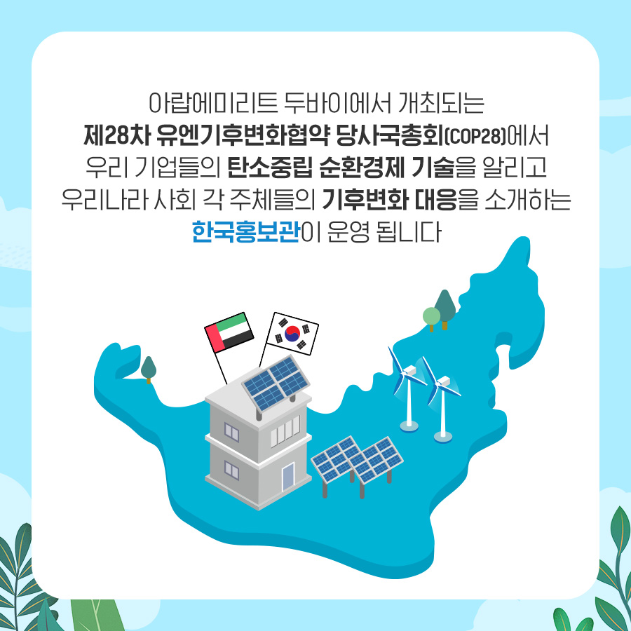 아랍에미리트 두바이에서 개최되는 제28차 유엔기후변화협약 당사국총회(COP28)에서 우리 기업들의 탄소중립 순환경제 기술을 알리고 우리나라 사회 각 주체들의 기후변화 대응을 소개하는 한국홍보관이 운영됩니다
