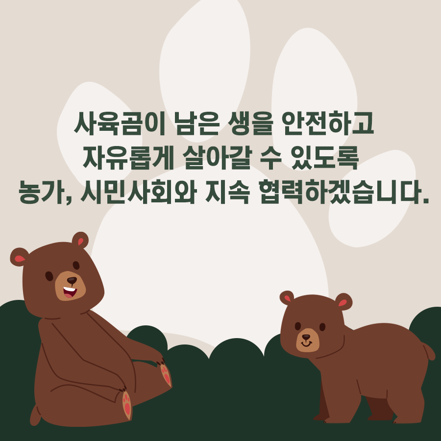 사육곰이 남은 생을 안전하고 자유롭게 살아갈 수 있도록 농가, 시민사회와 지속 협력하겠습니다.