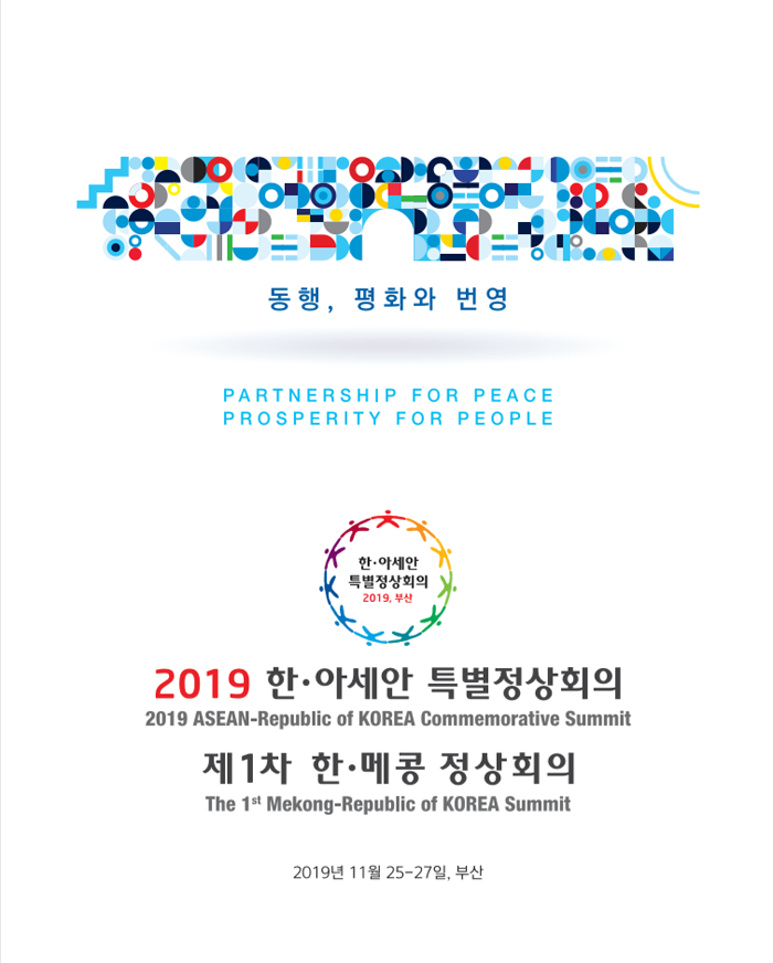 동행, 평화와 번영
PARTNERSHIP FOR PEACE, PROSPERITY FOR PEOPLE
2019 한·아세안 특별정상회의(2019 ASEAN-Republic of KOREA Commemorative Summit)
제1차 한·메콩 정상회의(The 1st Mekong-Republic of KOREA Summit)
2019년 11월 25-27일, 부산