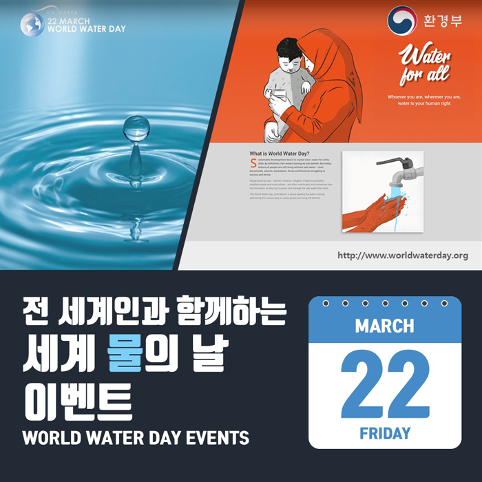 [UN WATER 22 MARCH WORLD WATER DAY 환경부] 전 세계인과 함께하는 세계 물의 날 이벤트 water for all what is world water day? http:/www.worldwaterday.org 전세계인과 함께하는 세계 물의 날 이벤트 water dat events MARCH 22 FRIDAY

